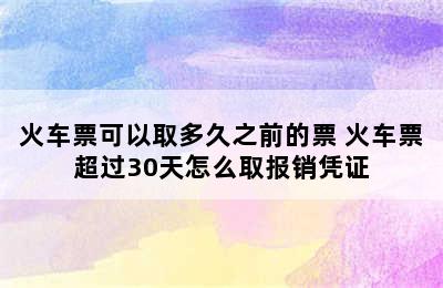 火车票可以取多久之前的票 火车票超过30天怎么取报销凭证